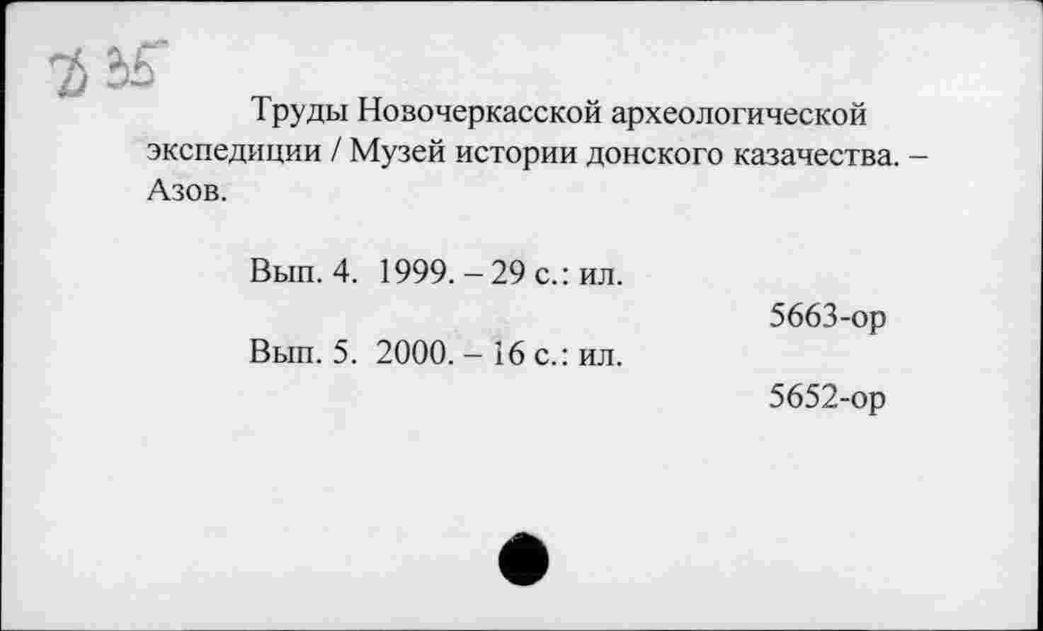 ﻿1
Труды Новочеркасской археологической экспедиции / Музей истории донского казачества. -Азов.
Вып. 4. 1999. - 29 с.: ил.
5663-ор
Вып. 5. 2000. - і6 с.: ил.
5652-ор